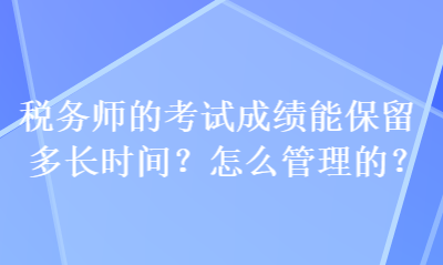 稅務(wù)師的考試成績能保留多長時間？怎么管理的？