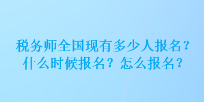 稅務(wù)師全國現(xiàn)有多少人報名？什么時候報名？怎么報名？