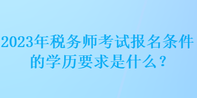 2023年稅務(wù)師考試報(bào)名條件的學(xué)歷要求是什么？