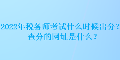 2022年稅務(wù)師考試什么時(shí)候出分？查分的網(wǎng)址是什么？