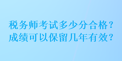 稅務(wù)師考試多少分合格？成績(jī)可以保留幾年有效？