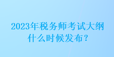 2023年稅務(wù)師考試大綱什么時候發(fā)布？