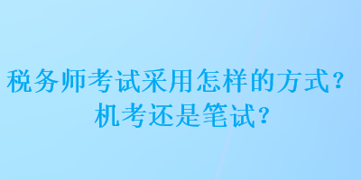 稅務(wù)師考試采用怎樣的方式？機考還是筆試？