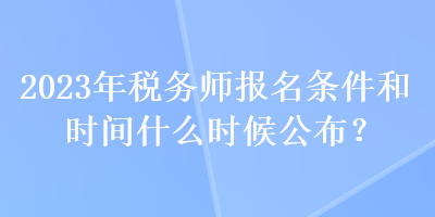 2023年稅務(wù)師報(bào)名條件和時(shí)間什么時(shí)候公布？