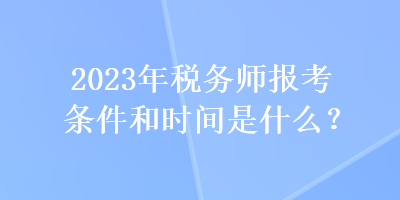 2023年稅務(wù)師報考條件和時間是什么？