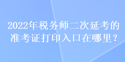 2022年稅務(wù)師二次延考的準(zhǔn)考證打印入口在哪里？