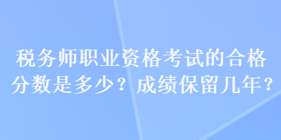 稅務(wù)師職業(yè)資格考試的合格分?jǐn)?shù)是多少？成績(jī)保留幾年？