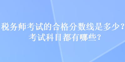 稅務(wù)師考試的合格分?jǐn)?shù)線是多少？考試科目都有哪些？