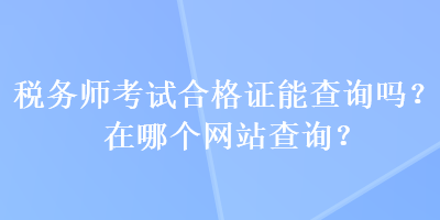 稅務(wù)師考試合格證能查詢(xún)嗎？在哪個(gè)網(wǎng)站查詢(xún)？