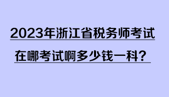 2023年浙江省稅務(wù)師考試在哪考試啊多少錢一科？