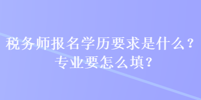 稅務(wù)師報(bào)名學(xué)歷要求是什么？專業(yè)要怎么填？