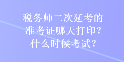 稅務(wù)師二次延考的準(zhǔn)考證哪天打??？什么時候考試？