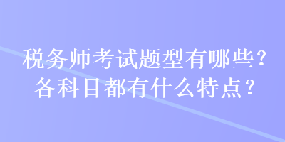 稅務(wù)師考試題型有哪些？各科目都有什么特點(diǎn)？