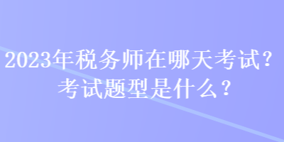 2023年稅務(wù)師在哪天考試？考試題型是什么？