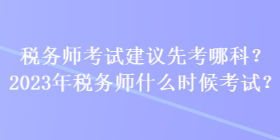 稅務(wù)師考試建議先考哪科？2023年稅務(wù)師什么時(shí)候考試？