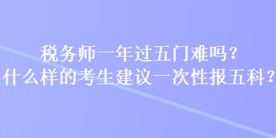 稅務(wù)師一年過五門難嗎？什么樣的考生建議一次性報五科？