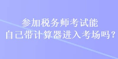 參加稅務(wù)師考試能自己帶計(jì)算器進(jìn)入考場(chǎng)嗎？