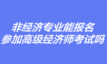 非經(jīng)濟(jì)專業(yè)能報(bào)名參加高級(jí)經(jīng)濟(jì)師考試嗎？