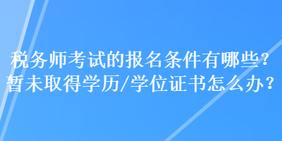 稅務(wù)師考試的報名條件有哪些？暫未取得學歷（學位）證書怎么辦？