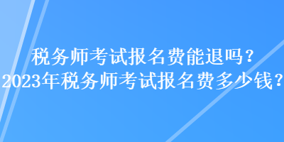 稅務(wù)師考試報(bào)名費(fèi)能退嗎？2023年稅務(wù)師考試報(bào)名費(fèi)多少錢？