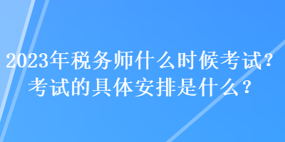 2023年稅務(wù)師什么時候考試？考試的具體安排是什么？