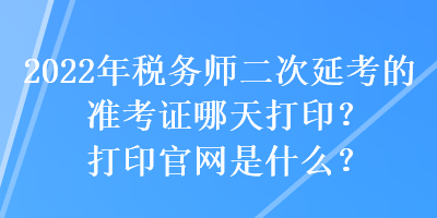 2022年稅務(wù)師二次延考的準(zhǔn)考證哪天打??？打印官網(wǎng)是什么？