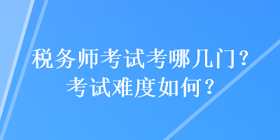 稅務(wù)師考試考哪幾門？考試難度如何？