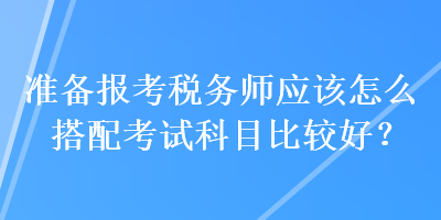 準(zhǔn)備報(bào)考稅務(wù)師應(yīng)該怎么搭配考試科目比較好？