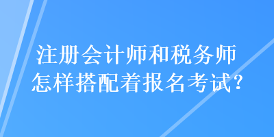 注冊會計師和稅務(wù)師怎樣搭配著報名考試？