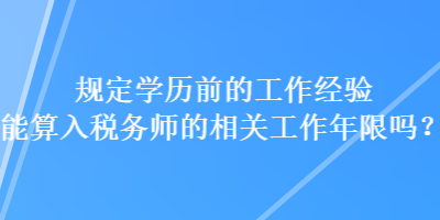 規(guī)定學歷前的工作經(jīng)驗能算入稅務師的相關工作年限嗎？