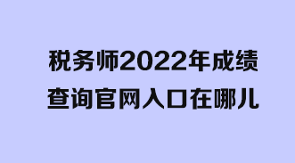 稅務(wù)師2022年成績(jī)查詢(xún)官網(wǎng)入口在哪兒？