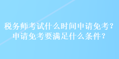 稅務師考試什么時間申請免考？申請免考要滿足什么條件？