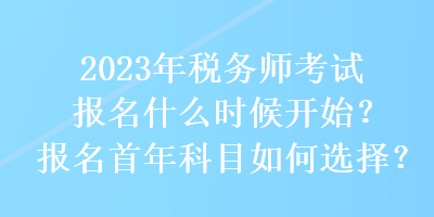 2023年稅務(wù)師考試報名什么時候開始？報名首年科目如何選擇？