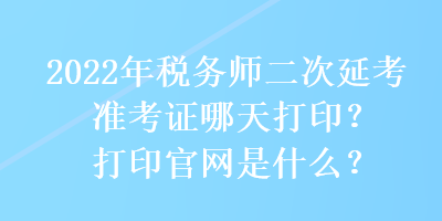 2022年稅務(wù)師二次延考準(zhǔn)考證哪天打??？打印官網(wǎng)是什么？