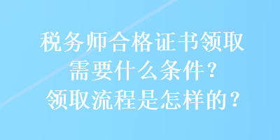 稅務(wù)師合格證書(shū)領(lǐng)取需要什么條件？領(lǐng)取流程是怎樣的？