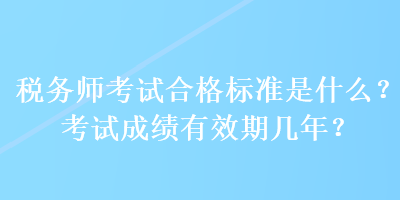 稅務(wù)師考試合格標(biāo)準(zhǔn)是什么？考試成績(jī)有效期幾年？