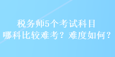 稅務師5個考試科目哪科比較難考？難度如何？