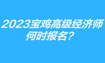 2023年寶雞高級經(jīng)濟師何時報名？