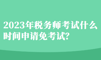 稅務(wù)師考試什么時間申請免考試