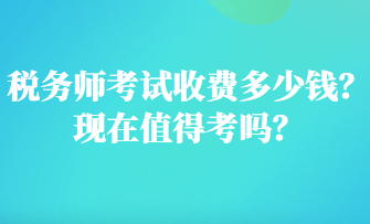 稅務(wù)師考試收費(fèi)多少錢？現(xiàn)在值得考嗎？