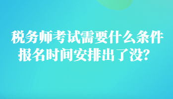 稅務(wù)師考試需要什么條件報(bào)名時(shí)間安排出了沒？