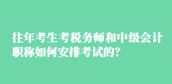 往年考生考稅務(wù)師和中級會計職稱如何安排考試