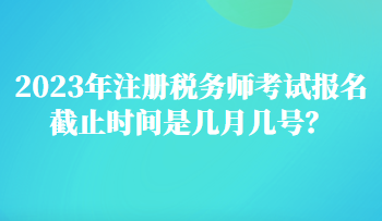 2023年注冊稅務(wù)師考試報名截止時間是幾月幾號？