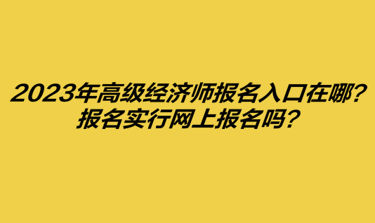 2023年高級(jí)經(jīng)濟(jì)師報(bào)名入口在哪？報(bào)名實(shí)行網(wǎng)上報(bào)名嗎？