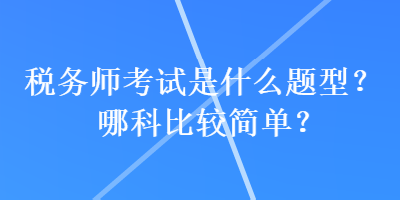 稅務(wù)師考試是什么題型？哪科比較簡(jiǎn)單？