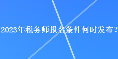 2023年稅務(wù)師報(bào)名條件何時發(fā)布？