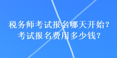 稅務(wù)師考試報名哪天開始？考試報名費用多少錢？