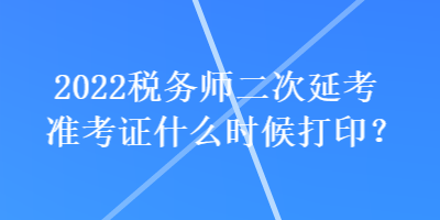 2022稅務(wù)師二次延考準(zhǔn)考證什么時(shí)候打?。? suffix=