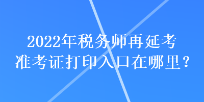 2022年稅務(wù)師再延考準(zhǔn)考證打印入口在哪里？