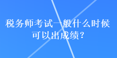 稅務(wù)師考試一般什么時候可以出成績？